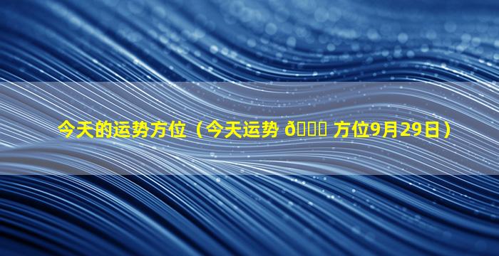 今天的运势方位（今天运势 🕊 方位9月29日）